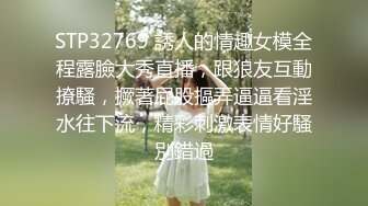 STP32769 誘人的情趣女模全程露臉大秀直播，跟狼友互動撩騷，撅著屁股摳弄逼逼看淫水往下流，精彩刺激表情好騷別錯過