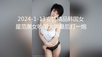 2024-1-13安防精品韩国女星范美女吵架大哭最后打一炮泯恩仇