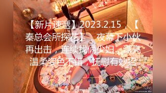 【新片速遞】2023.2.15，【秦总会所探花】，夜幕下小伙再出击，连续找俩少妇，漂亮温柔姿色不错，抚慰有妙招