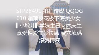 STP28491 扣扣传媒 QQOG010 超顶校花极下海美少女 ▌小敏儿▌学妹生日肉体庆生 享受性爱美妙快感 蜜穴填满滚烫精液