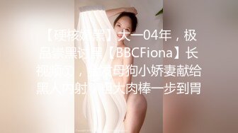 【硬核媚黑】大一04年，极品崇黑讨黑【BBCFiona】长视频①，金发母狗小娇妻献给黑人内射，粗大肉棒一步到胃