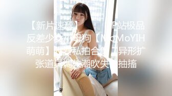 【新片速遞】 ⚫️⚫️P站极品反差少女小母狗【MoMoYIH萌萌】收费私拍合集，异形扩张道具调教潮吹失神抽搐