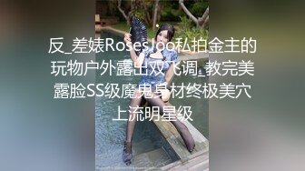 反_差婊RosesJoo私拍金主的玩物户外露出双飞调_教完美露脸SS级魔鬼身材终极美穴上流明星级