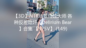 【3D】NTR场景构建大师 各种反差隐奸【Delirium Bear】合集 【575V】 (149)