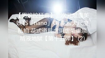 【男娘控狂喜】二次元混血美妖TS「nano」OF露脸大尺度私拍 花式道具虐阴虐菊爆浆精液地狱【第十五弹】 (2)