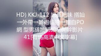 HD) KKJ-112 認真把妹 搭訕→外帶→幹砲偷拍→擅自PO網 型男搭訕師即刻開幹影片 41[有碼高清中文字幕]