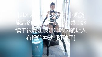 [2DF2]身材性感漂亮小贱货旅店约炮床上干完麻将桌上继续干很能叫唤听呻吟声就让人有撸的冲动 [BT种子]