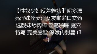 【性奴少妇反差魅婊】超多漂亮淫妹淫妻淫女友啪啪口交甄选靓妹舔肉棒 淫荡啪啪 骚穴特写 完美露脸 深喉内射篇 (3)