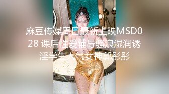 麻豆传媒周日最新上映MSD028 课后性爱辅导骚浪湿润诱淫学生人气女神郭彤彤