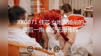 XKG071 佳芯 女炮友婚前的最后一炮 星空无限传媒