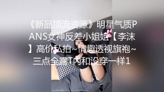 《新品顶流资源》明星气质PANS女神反差小姐姐【李沫】高价私拍~情趣透视旗袍~三点全露T内和没穿一样1