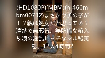 (HD1080P)(MBM)(h_460mbm00732)まさかウチの子が！？親は処女だと思ってる？清楚で無邪気、無防備な箱入り娘の淫乱ビッチなマル秘実態。12人4時間2