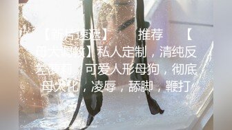 【新片速遞】  ❣️推荐❣️【母犬调教】私人定制，清纯反差萝莉，可爱人形母狗，彻底母犬化，凌辱，舔脚，鞭打