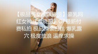 【极品美女顶级骚货】豪乳网红女神『谭晓彤』OF最新付费私拍 极品换装白丝 爆乳露穴 极度放浪 逼痒求操