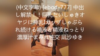 (中文字幕) [ebod-777] 中出し解禁！！巨乳だいしゅきオヤジに神乳Iカップしゃぶられ続ける唾液と精液ねっとり濃厚汁まみれ性交 凪沙ゆきの