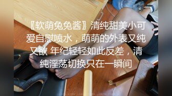 〖软萌兔兔酱〗清纯甜美小可爱自慰喷水，萌萌的外表又纯又欲 年纪轻轻如此反差，清纯淫荡切换只在一瞬间