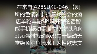 在来自[428SUKE-046]【厕所的色情神】插座找约会的酒店羊驼羊驼SP!隔开眼的话智能手机振动手淫中!为奶头和ketsu强烈振动ike!!由于振动天堂绝顶鲸鱼喷水！为性欲忠实