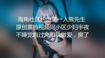 海角社区约炮第一人熊先生 原创露脸视频同小区少妇半夜不睡觉跑过来和我做爱，爽了