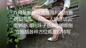 八月最新迷玩震撼福利私房售价170元❤️MJ二人组迷玩云南90后清纯妹子岳X如捆绑倒立抽插各种方位角度拍特写