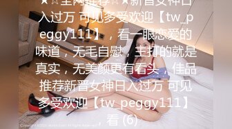 ★☆全网推荐☆★新晋女神日入过万 可见多受欢迎【tw_peggy111】，看一眼恋爱的味道，无毛自慰，主打的就是真实，无美颜更有看头，佳品推荐新晋女神日入过万 可见多受欢迎【tw_peggy111】，看 (6)