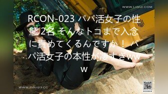 RCON-023 パパ活女子の性態 2名 そんなトコまで入念に責めてくるんですか！ パパ活女子の本性が凄すぎwww