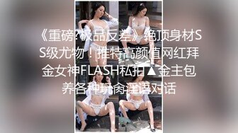 《重磅?极品反差》绝顶身材SS级尤物！推特高颜值网红拜金女神FLASH私拍▲金主包养各种玩肏淫语对话