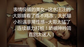 表情极骚的美女~这水汪汪的大眼睛看了谁不鸡冻，大长腿小粉逼非常性感~大哥太猛了，连续暴力打桩！娇喘呻吟简直别太迷人！