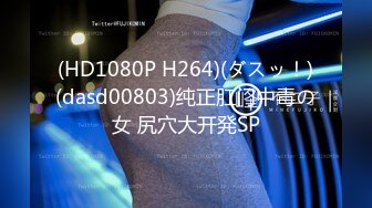 (HD1080P H264)(ダスッ！)(dasd00803)纯正肛门中毒の女 尻穴大开発SP