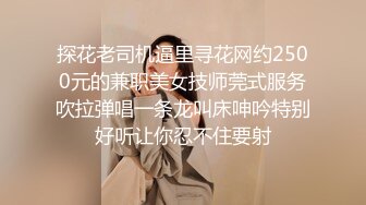 探花老司机逼里寻花网约2500元的兼职美女技师莞式服务吹拉弹唱一条龙叫床呻吟特别好听让你忍不住要射