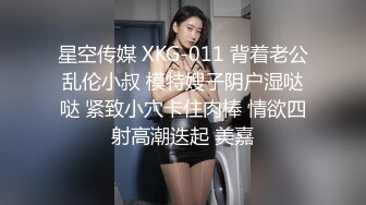 星空传媒 XKG-011 背着老公乱伦小叔 模特嫂子阴户湿哒哒 紧致小穴卡住肉棒 情欲四射高潮迭起 美嘉