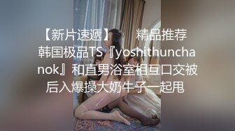 【新片速遞】 ❤️精品推荐❤韩国极品TS『yoshithunchanok』和直男浴室相互口交被后入爆操大奶牛子一起甩 