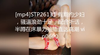 [mp4]STP26131 假期约少妇，骚逼浪劲十足，配合听话，半蹲在床暴力抽插直达高潮 vip0600