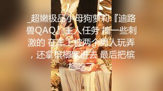 _超嫩极品小母狗萝莉『迪路兽QAQ』主人任务 搞一些刺激的 在车上被两个男人玩弄，还拿槟榔塞进去 最后把槟榔吃了