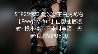 STP29972 潮吹女王白虎尤物【Peeggy-fun】自慰抽搐喷射~根本停不下来叫声骚，无与伦比 VIP0600