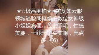 ★☆极品厕拍★☆美女如云服装城逼脸同框偸拍数位女神级小姐姐方便，茂密阴毛，性感美腿，一线天馒头美鲍，亮点多⭐ (6)