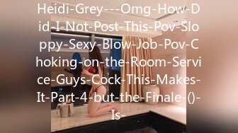 Heidi-Grey---Omg-How-Did-I-Not-Post-This-Pov-Sloppy-Sexy-Blow-Job-Pov-Choking-on-the-Room-Service-Guys-Cock-This-Makes-It-Part-4-but-the-Finale-()-Is-