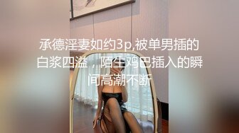 承德淫妻如约3p,被单男插的白浆四溢，陌生鸡巴插入的瞬间高潮不断