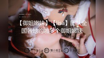 【御姐嫩妹】【lisa】团队全国各地约啪多个御姐嫩妹