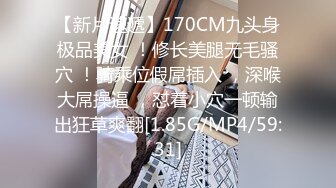 【新片速遞】170CM九头身极品美女 ！修长美腿无毛骚穴 ！骑乘位假屌插入 ，深喉大屌操逼 ，怼着小穴一顿输出狂草爽翻[1.85G/MP4/59:31]